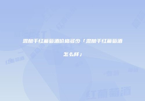 混酿干红葡萄酒价格多少「混酿干红葡萄酒怎么样」