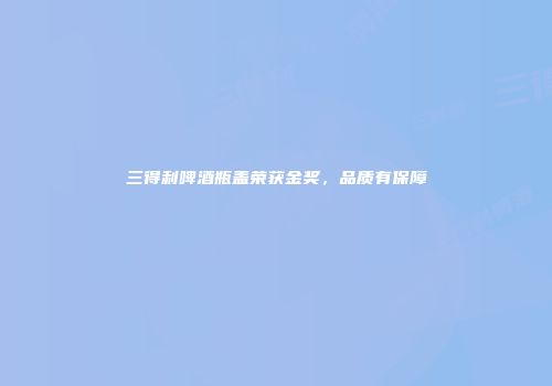 三得利啤酒瓶盖荣获金奖，品质有保障