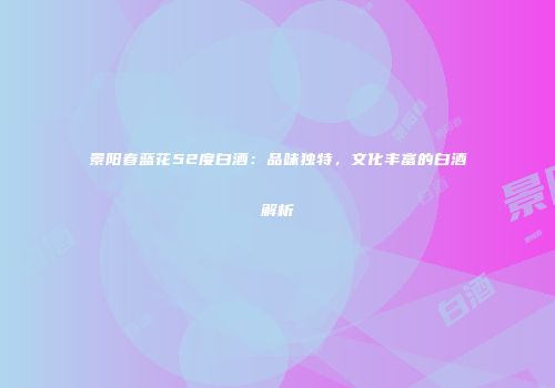 景阳春蓝花52度白酒：品味独特，文化丰富的白酒解析