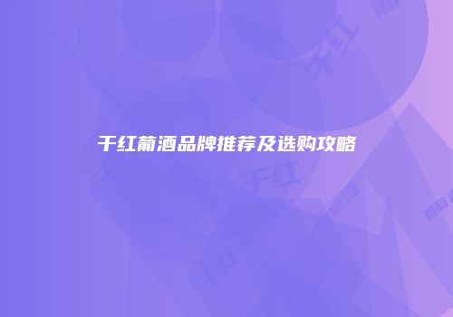 干红葡酒品牌推荐及选购攻略