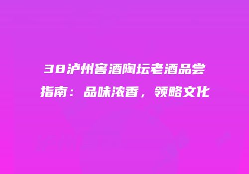 38泸州窖酒陶坛老酒品尝指南：品味浓香，领略文化