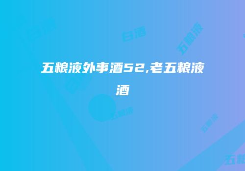 五粮液外事酒52,老五粮液酒