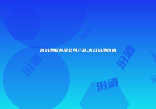 杏汾酒业有限公司产品,杏日汾酒价格