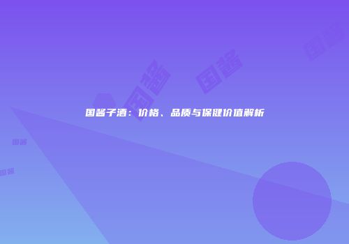 国酱子酒：价格、品质与保健价值解析