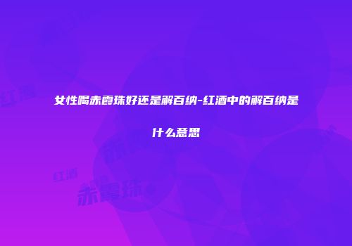 女性喝赤霞珠好还是解百纳-红酒中的解百纳是什么意思