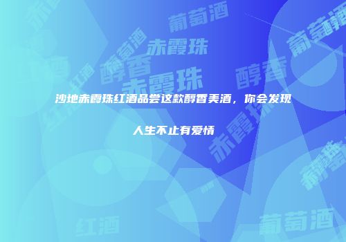 沙地赤霞珠红酒品尝这款醇香美酒，你会发现人生不止有爱情