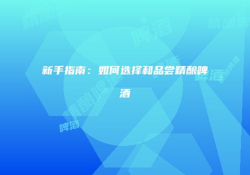新手指南：如何选择和品尝精酿啤酒