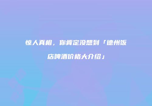 惊人真相，你肯定没想到「德州饭店啤酒价格大介绍」