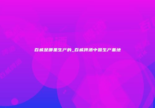 百威是哪里生产的_百威啤酒中国生产基地