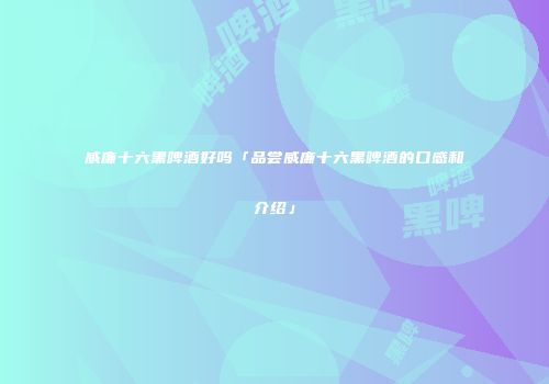 威廉十六黑啤酒好吗「品尝威廉十六黑啤酒的口感和介绍」