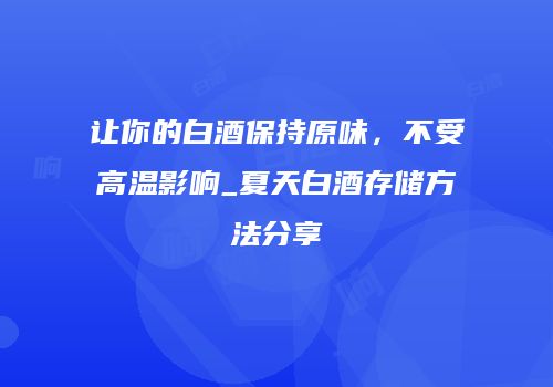 让你的白酒保持原味，不受高温影响_夏天白酒存储方法分享
