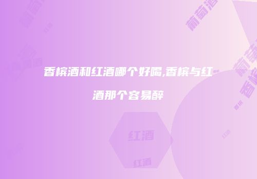 香槟酒和红酒哪个好喝,香槟与红酒那个容易醉