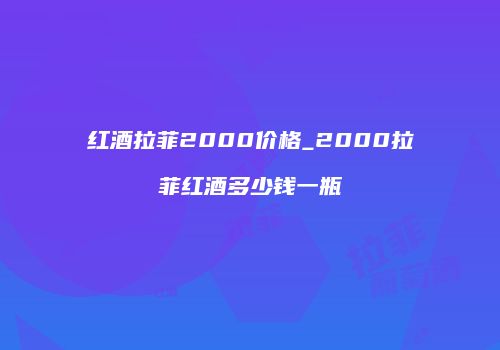 红酒拉菲2000价格_2000拉菲红酒多少钱一瓶
