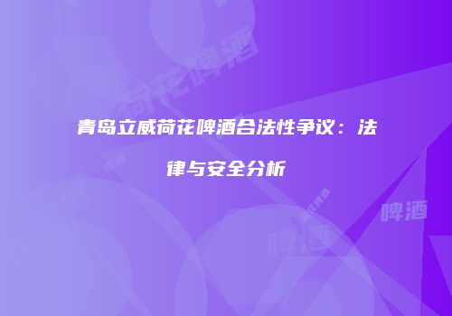 青岛立威荷花啤酒合法性争议：法律与安全分析