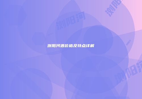 浏阳河酒价格及特点详解