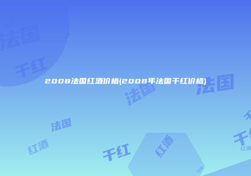 2008法国红酒价格(2008年法国干红价格)