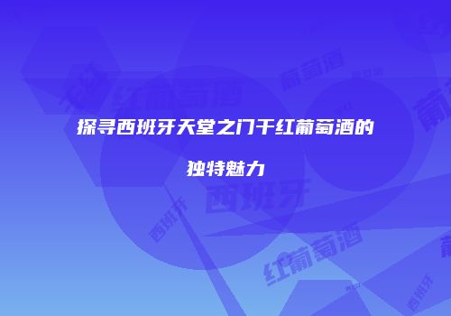 探寻西班牙天堂之门干红葡萄酒的独特魅力