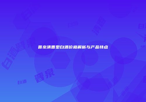 晋泉清香型白酒价格解析与产品特点