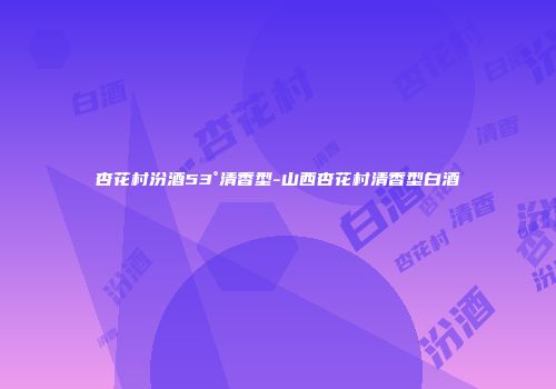 杏花村汾酒53°清香型-山西杏花村清香型白酒