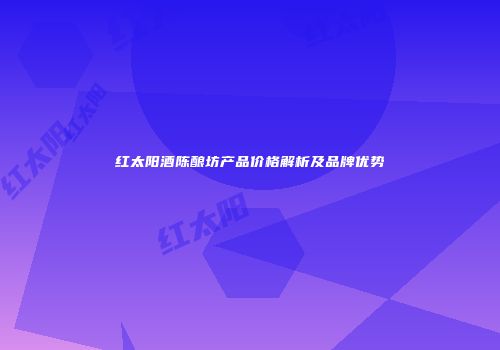 红太阳酒陈酿坊产品价格解析及品牌优势