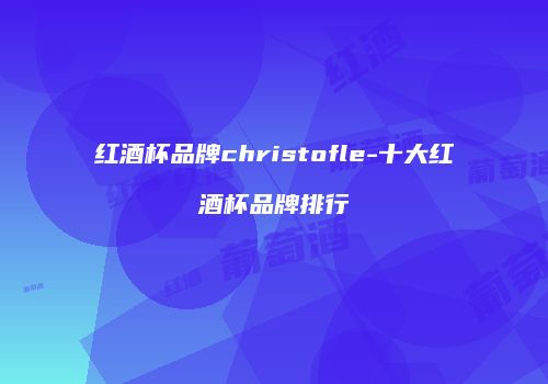 红酒杯品牌christofle-十大红酒杯品牌排行