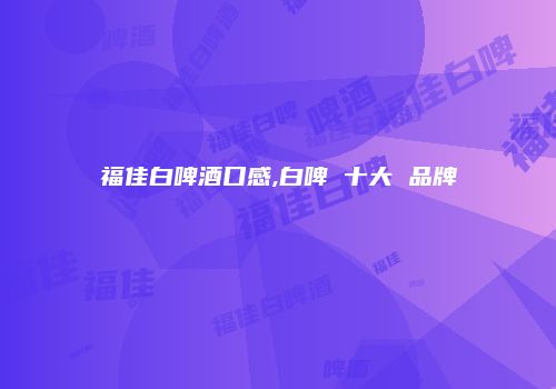 福佳白啤酒口感,白啤 十大 品牌