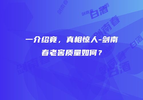 一介绍竟，真相惊人-剑南春老窖质量如何？