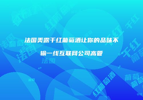 法国美露干红葡萄酒让你的品味不输一线互联网公司高管