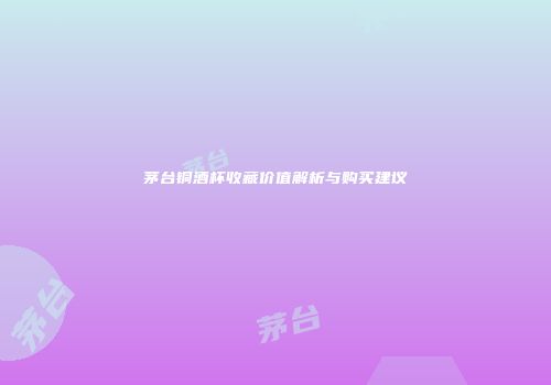 茅台铜酒杯收藏价值解析与购买建议