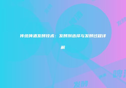 传统啤酒发酵技术：发酵剂选择与发酵过程详解