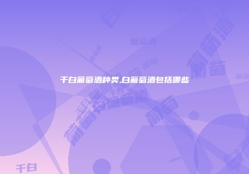 干白葡萄酒种类,白葡萄酒包括哪些
