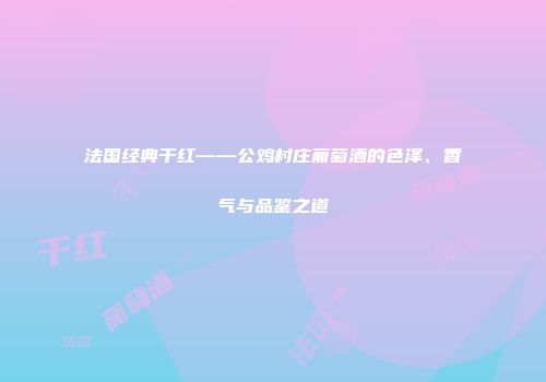 法国经典干红——公鸡村庄葡萄酒的色泽、香气与品鉴之道
