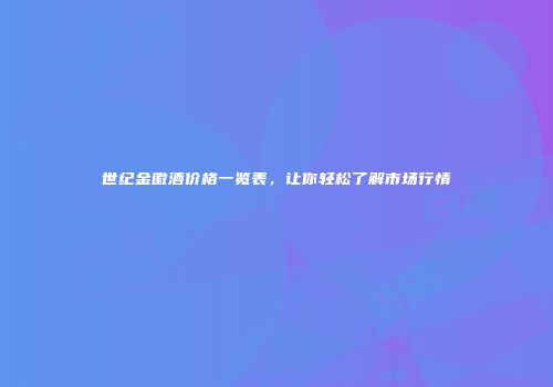 世纪金徽酒价格一览表，让你轻松了解市场行情