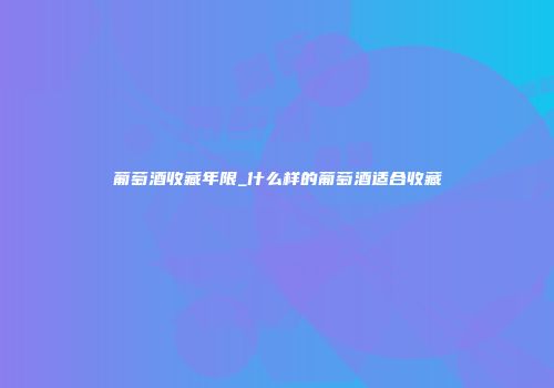 葡萄酒收藏年限_什么样的葡萄酒适合收藏