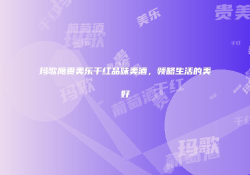 玛歌鹰贵美乐干红品味美酒，领略生活的美好