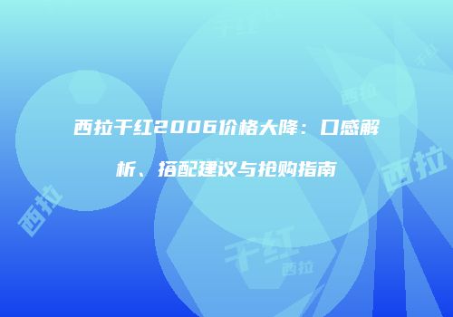 西拉干红2006价格大降：口感解析、搭配建议与抢购指南
