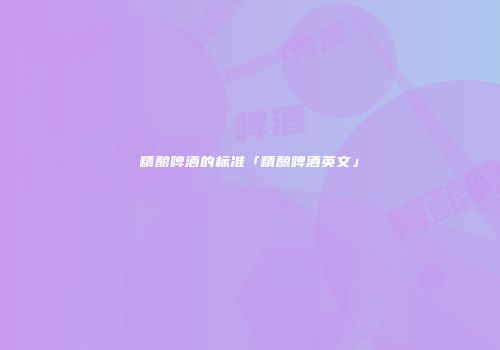 精酿啤酒的标准「精酿啤酒英文」