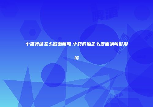 中药啤酒怎么做面膜吗,中药啤酒怎么做面膜吗好用吗