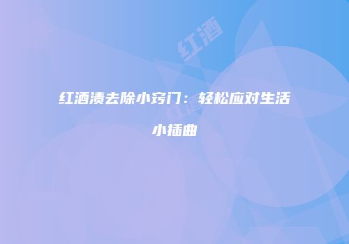 红酒渍去除小窍门：轻松应对生活小插曲