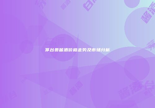 茅台贵酱酒价格走势及市场分析