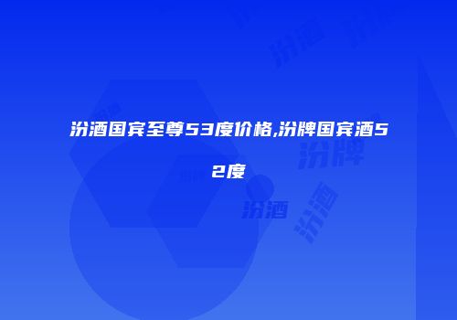汾酒国宾至尊53度价格,汾牌国宾酒52度