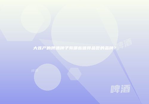 大连产的啤酒牌子有哪些值得品尝的品牌？
