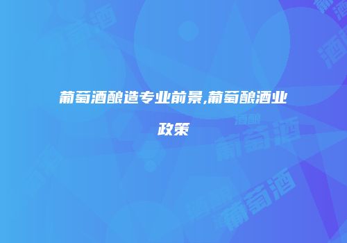 葡萄酒酿造专业前景,葡萄酿酒业政策