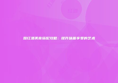 甜红酒美食搭配攻略：提升味蕾享受的艺术