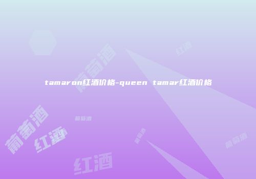 tamaron红酒价格-queen tamar红酒价格