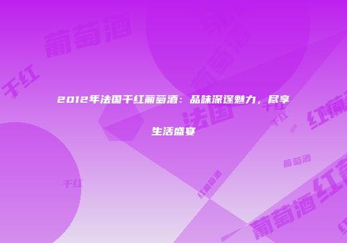2012年法国干红葡萄酒：品味深邃魅力，尽享生活盛宴
