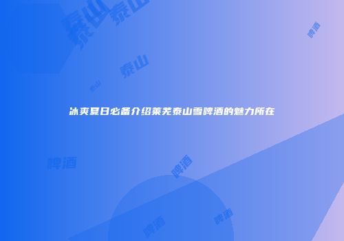 冰爽夏日必备介绍莱芜泰山雪啤酒的魅力所在