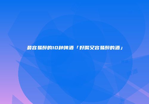 最容易醉的10种啤酒「好喝又容易醉的酒」