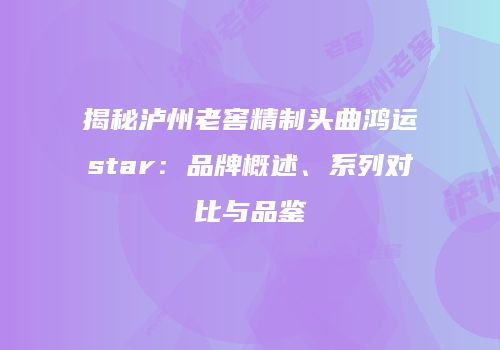 揭秘泸州老窖精制头曲鸿运star：品牌概述、系列对比与品鉴