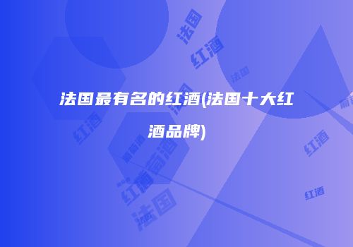 法国最有名的红酒(法国十大红酒品牌)